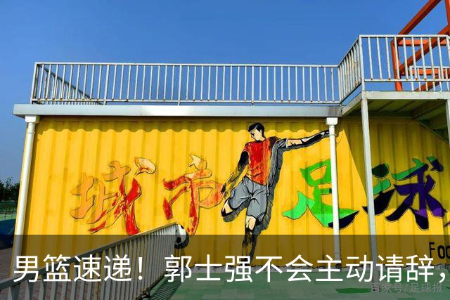 男篮速递！郭士强不会主动请辞，崔永熙承认打不过，胡明轩深夜发声